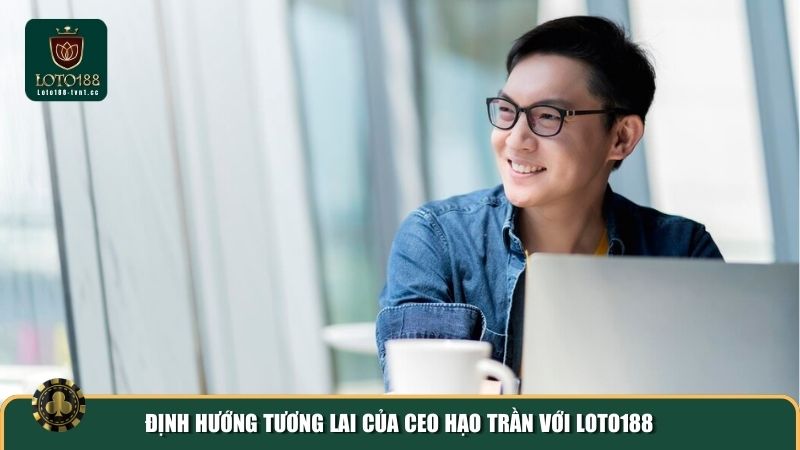 Định hướng tương lai của CEO Hạo Trần với Loto188