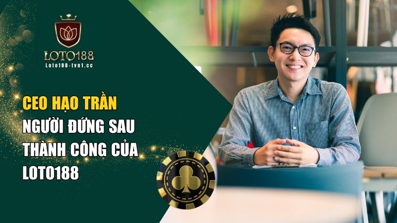 CEO Hạo Trần – Người Đứng Sau Thành Công Của Loto188